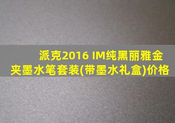 派克2016 IM纯黑丽雅金夹墨水笔套装(带墨水礼盒)价格